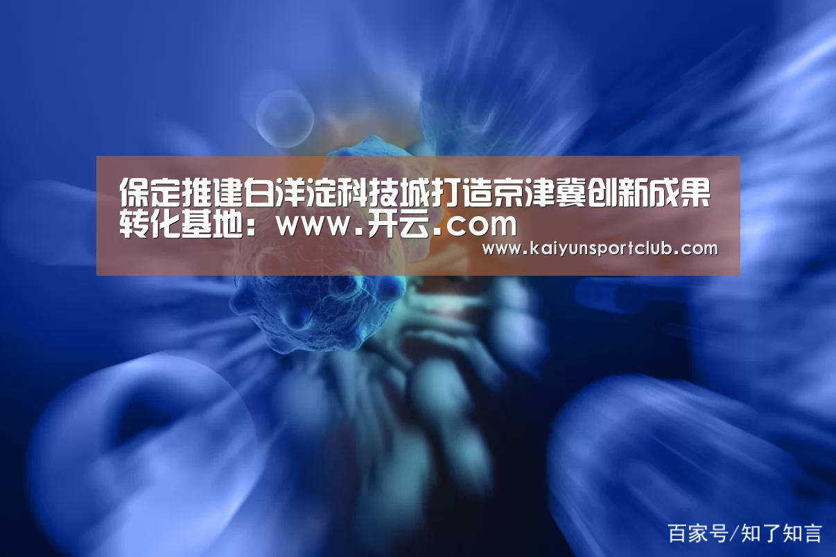 保定推建白洋淀科技城打造京津冀创新成果转化基地:www.开云.com(图1) 开云中国在线