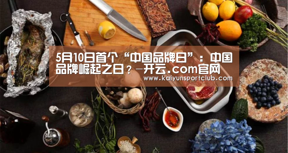 5月10日首个“中国品牌日”:中国品牌崛起之日?-开云.com官网(图2) 开云中国在线