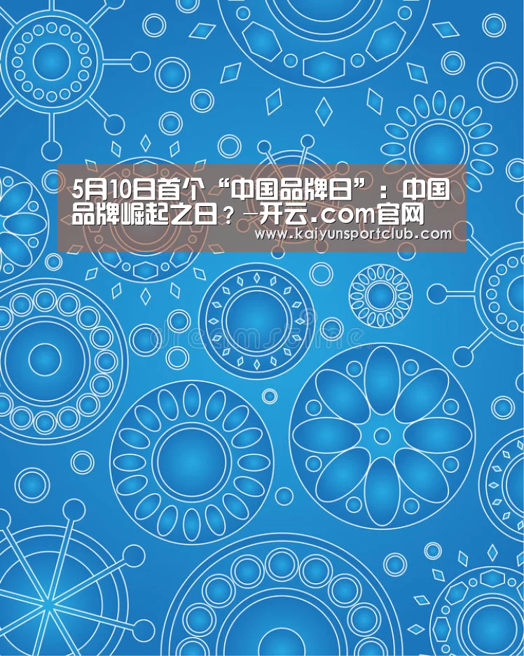 5月10日首个“中国品牌日”:中国品牌崛起之日?-开云.com官网(图1) 开云官网
